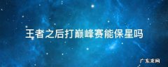 王者荣耀王者段位打巅峰赛能保星吗 王者之后打巅峰赛能保星吗