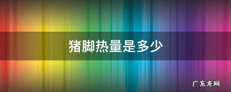 猪脚热量表 猪脚热量是多少
