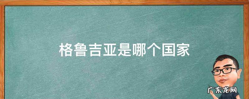 格鲁吉亚是哪个国家地图 格鲁吉亚是哪个国家