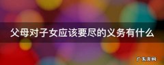 父母对子女应该要尽的义务有什么呢 父母对子女应该要尽的义务有什么