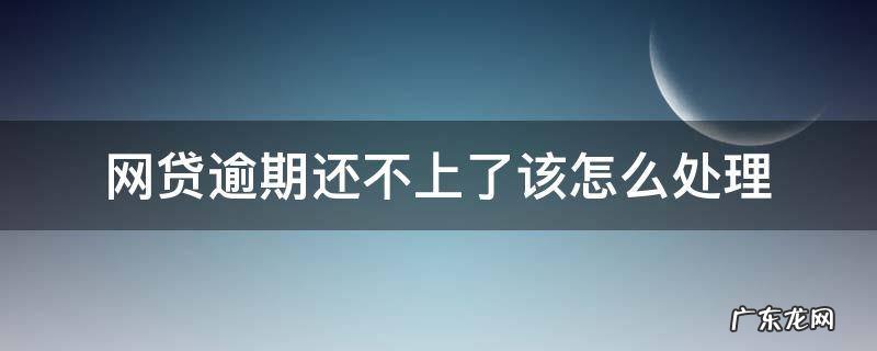 网贷逾期还不上了该怎么处理 网贷逾期了还是还不了怎么办