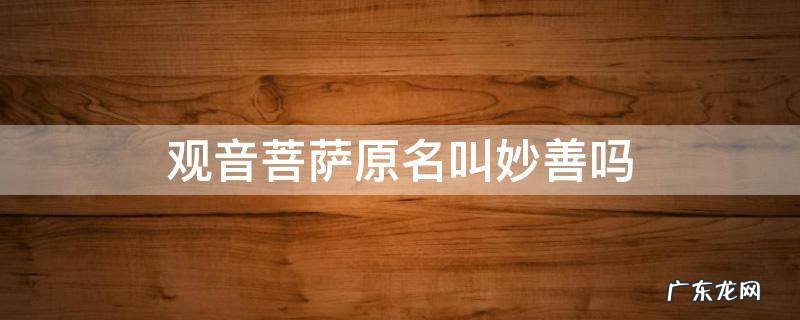 观世音菩萨的名字是叫妙善吗 观音菩萨原名叫妙善吗