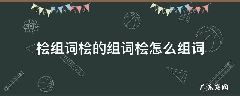 桧的组词是什么啊 桧组词桧的组词桧怎么组词