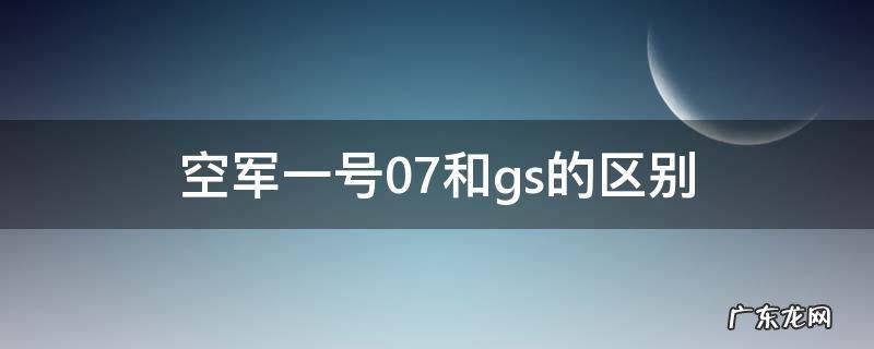 空军一号07和gs的区别 空军一号07跟gs的区别