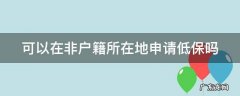 不在户籍所在地可以申请低保吗 可以在非户籍所在地申请低保吗