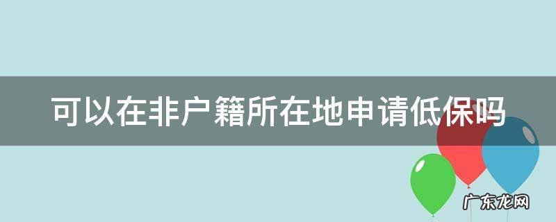 不在户籍所在地可以申请低保吗 可以在非户籍所在地申请低保吗