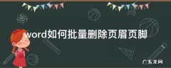 word如何批量删除页眉页脚 word文档怎么批量删除页眉页脚