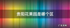 贵阳花果园是哪个区 贵阳花果园在哪个区?