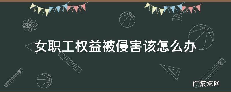女职工权益被侵害该怎么办 侵害女职工合法权益造成女职工损害