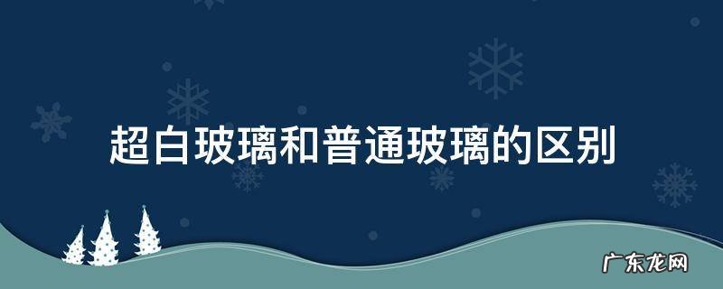 超白玻璃和普通玻璃的区别方法 超白玻璃和普通玻璃的区别