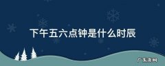 下午五点到六点是什么时辰 下午五六点钟是什么时辰