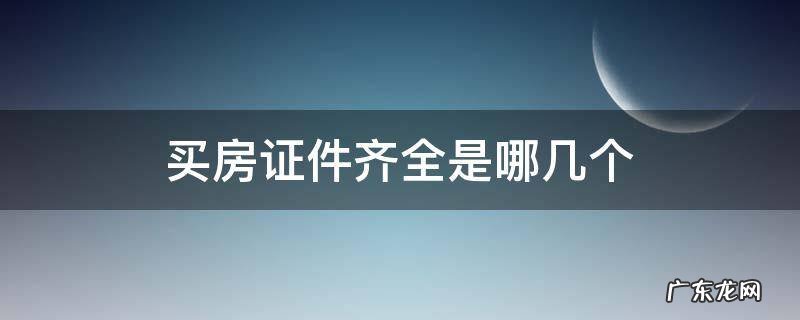 买房子证件齐全有哪几个 买房证件齐全是哪几个