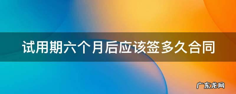 试用期六个月后应该签多久合同