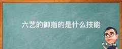 六艺的御指的是什么技能 古代六艺所指的六种技能