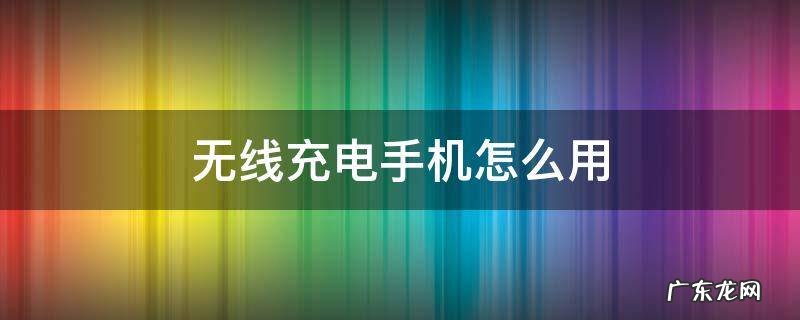 无线电手机充电怎么使用? 无线充电手机怎么用