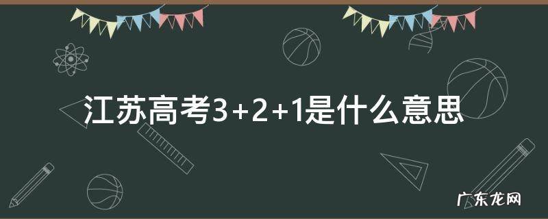 江苏高考3+2+1是什么意思 江苏新高考是3+1+2吗