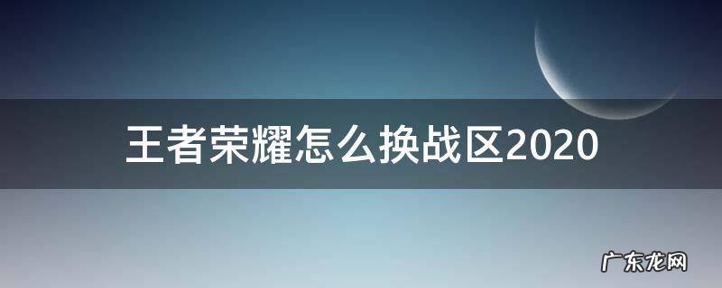 王者荣耀怎么换战区视频 王者荣耀怎么换战区2020