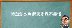 闲鱼怎么判断卖家靠不靠谱 怎么看闲鱼买家是否可靠