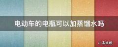 电动车的电瓶可以加蒸馏水吗 电动车电瓶是否能加蒸馏水