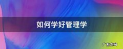 如何学好管理学 如何学好管理学原理