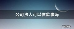 在一家公司做监事,还可以做法人吗 公司法人可以做监事吗