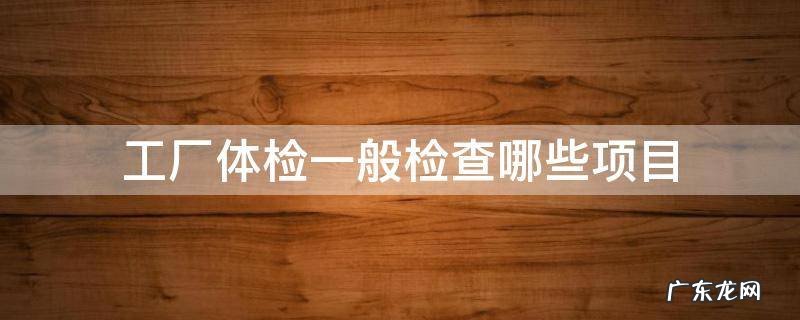 食品工厂体检一般检查哪些项目 工厂体检一般检查哪些项目