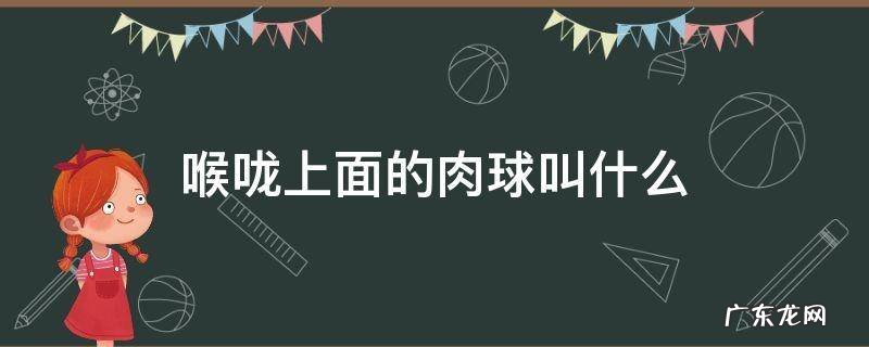 喉咙上面的肉球叫什么 喉咙里上面的肉球叫什么