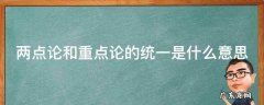 两点论和重点论的统一是什么意思 两点论与重点论统一的原理