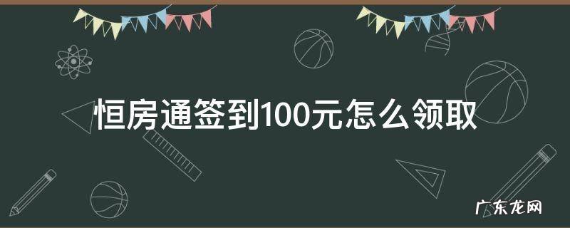 恒房通签到100元怎么领取 恒房通签到奖励