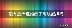 没有房产证的房子能抵押贷款吗 没有房产证的房子可以抵押吗