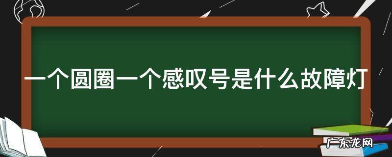 一个圆圈一个感叹号是什么故障灯 一个圆圈一个感叹号是什么故障灯手机