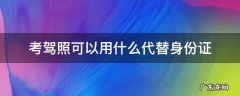考驾照身份证可以用别的代替嘛 考驾照可以用什么代替身份证