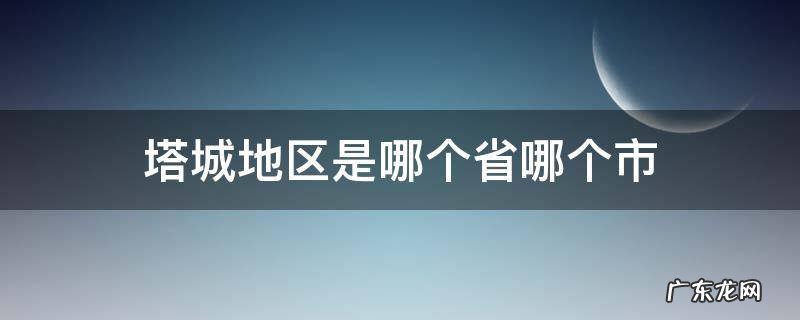 塔城地区是哪个省哪个市 塔城属于哪个省哪个市