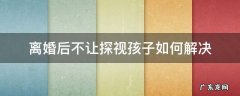 离婚后对方不让探视孩子怎么办 离婚后不让探视孩子如何解决
