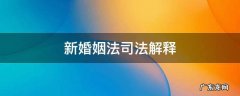 新婚姻法司法解释 新婚姻法司法解释四全文