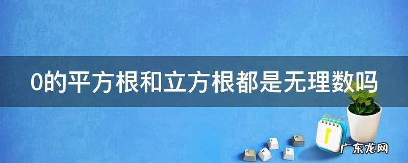 0的平方根和立方根都是无理数吗