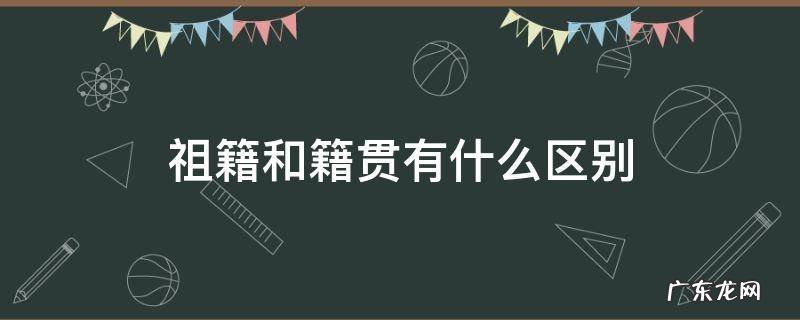 祖籍和籍贯有什么区别 籍贯和户籍和祖籍的区别