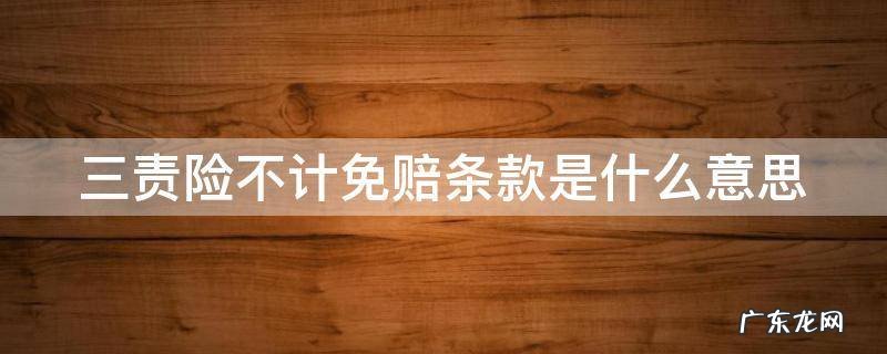 三责险的不计免赔是什么意思 三责险不计免赔条款是什么意思