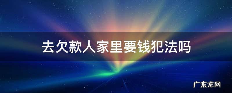 欠钱去人家家里要钱怎么才算违法 去欠款人家里要钱犯法吗