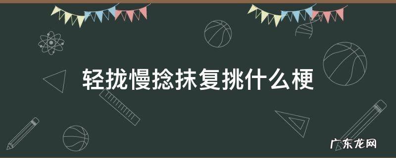 轻拢慢捻啥意思 轻拢慢捻抹复挑什么梗