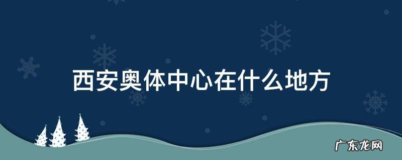 西安奥体中心在什么地方一 西安奥体中心在什么地方