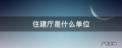 住建厅是什么单位城市管理处处长 住建厅是什么单位
