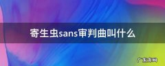 寄生虫sans审判曲叫什么名字 寄生虫sans审判曲叫什么