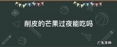 削皮的芒果过夜能吃吗 削了皮的芒果可以过夜吗