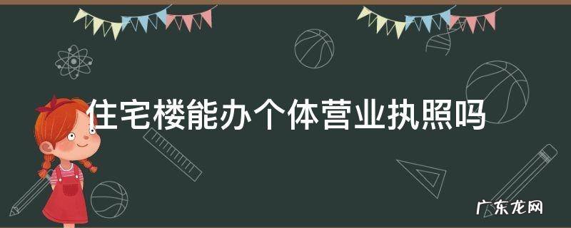 住宅楼能办个体营业执照吗 住宅楼可以办个体营业执照吗