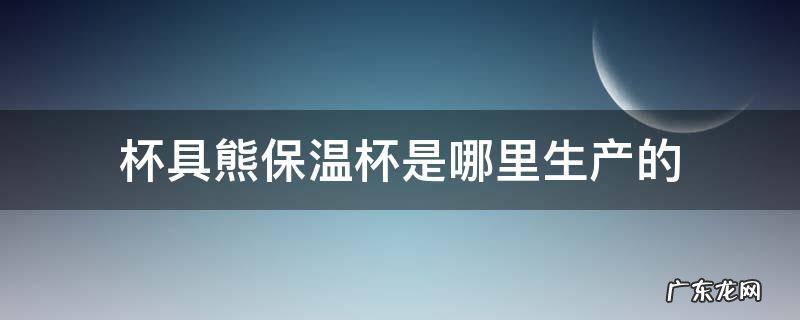 杯具熊保温杯是哪里生产的 杯具熊保温杯是哪个国家生产的