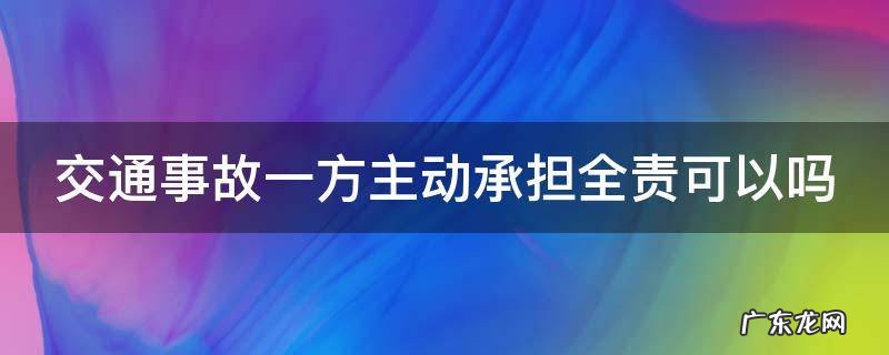 交通事故一方主动承担全责可以吗