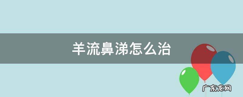 羊流鼻涕怎么治疗四肢无力 羊流鼻涕怎么治