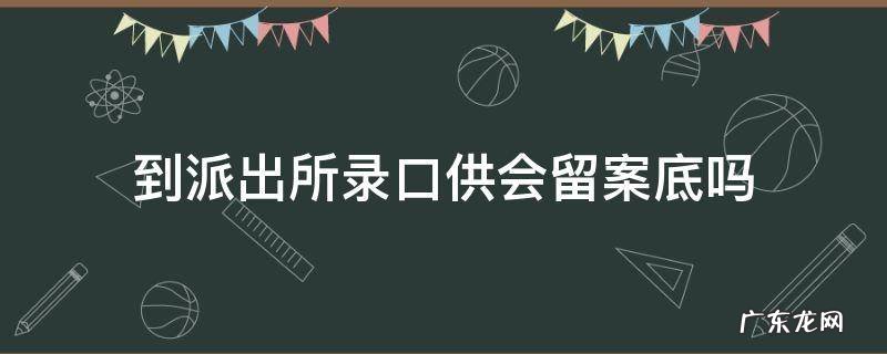 到派出所录口供会留案底吗 被警察叫去录口供算不算留案底
