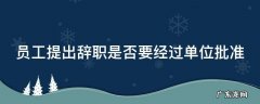 员工辞职是否需要单位批准 员工提出辞职是否要经过单位批准